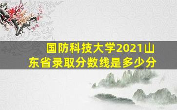 国防科技大学2021山东省录取分数线是多少分