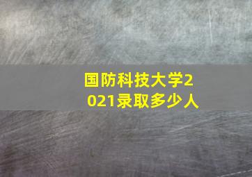 国防科技大学2021录取多少人