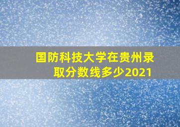 国防科技大学在贵州录取分数线多少2021