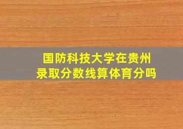 国防科技大学在贵州录取分数线算体育分吗