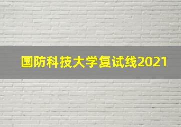 国防科技大学复试线2021