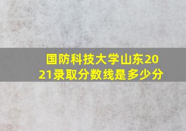 国防科技大学山东2021录取分数线是多少分