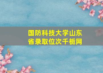 国防科技大学山东省录取位次千栀网