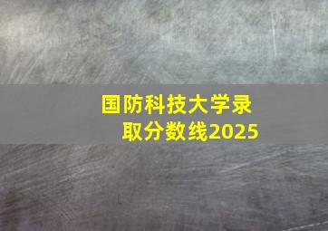 国防科技大学录取分数线2025