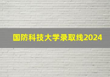 国防科技大学录取线2024