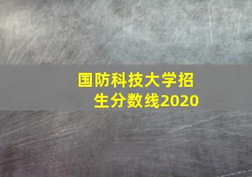 国防科技大学招生分数线2020