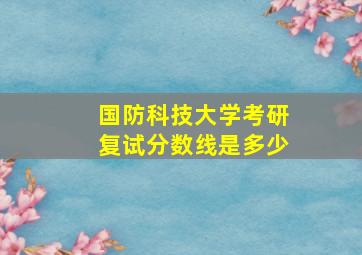 国防科技大学考研复试分数线是多少