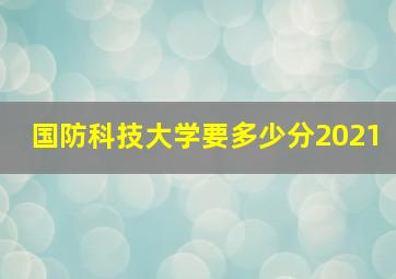 国防科技大学要多少分2021