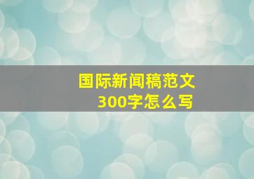 国际新闻稿范文300字怎么写