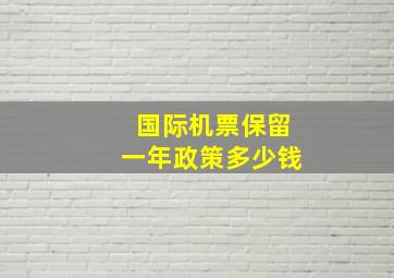 国际机票保留一年政策多少钱