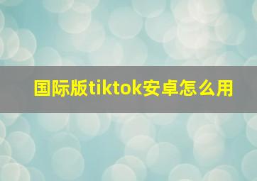 国际版tiktok安卓怎么用