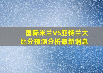 国际米兰VS亚特兰大比分预测分析最新消息