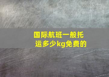 国际航班一般托运多少kg免费的