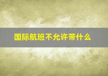 国际航班不允许带什么