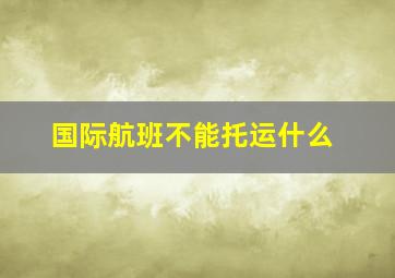 国际航班不能托运什么