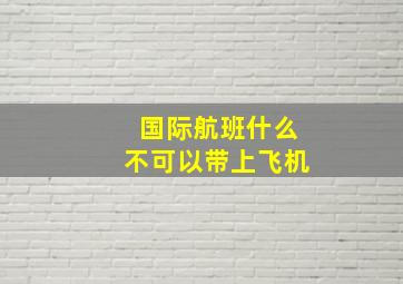 国际航班什么不可以带上飞机