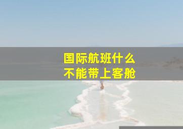 国际航班什么不能带上客舱