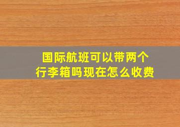 国际航班可以带两个行李箱吗现在怎么收费