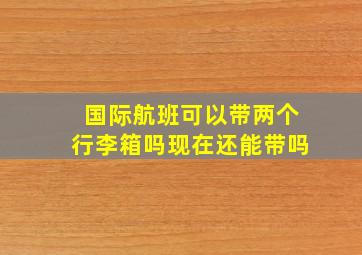 国际航班可以带两个行李箱吗现在还能带吗