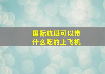 国际航班可以带什么吃的上飞机