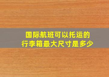 国际航班可以托运的行李箱最大尺寸是多少