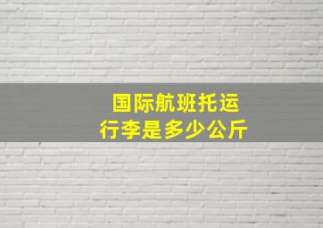 国际航班托运行李是多少公斤