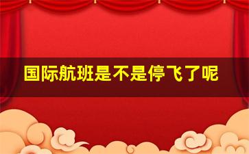 国际航班是不是停飞了呢