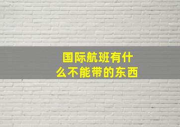 国际航班有什么不能带的东西