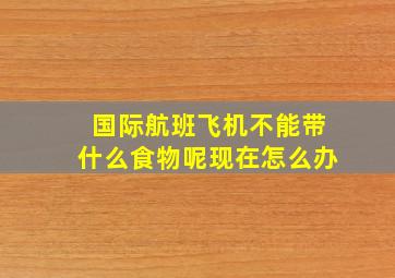 国际航班飞机不能带什么食物呢现在怎么办