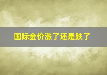 国际金价涨了还是跌了