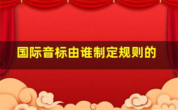 国际音标由谁制定规则的