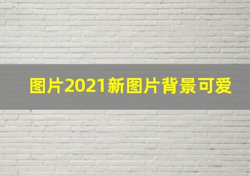 图片2021新图片背景可爱