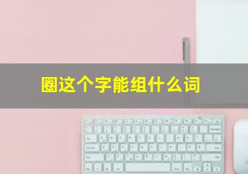 圈这个字能组什么词