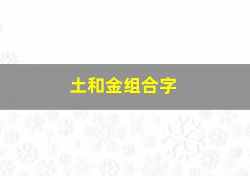 土和金组合字