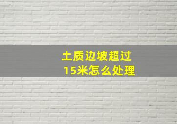 土质边坡超过15米怎么处理