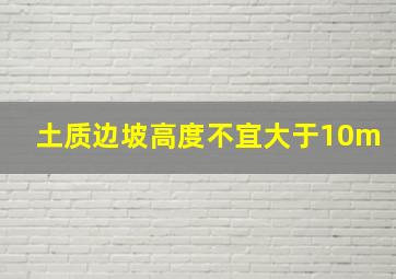 土质边坡高度不宜大于10m