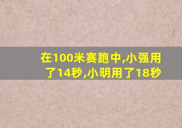 在100米赛跑中,小强用了14秒,小明用了18秒