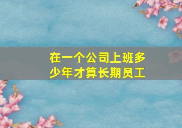 在一个公司上班多少年才算长期员工