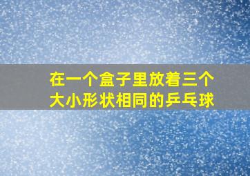 在一个盒子里放着三个大小形状相同的乒乓球