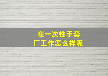 在一次性手套厂工作怎么样呢