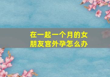 在一起一个月的女朋友宫外孕怎么办