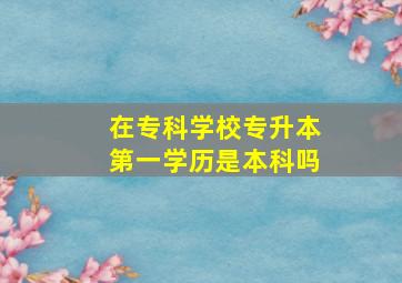 在专科学校专升本第一学历是本科吗