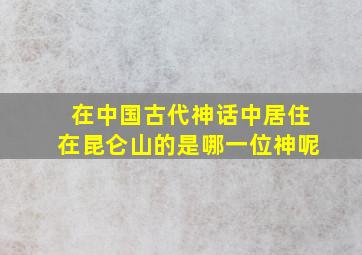 在中国古代神话中居住在昆仑山的是哪一位神呢