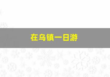 在乌镇一日游