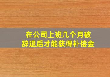 在公司上班几个月被辞退后才能获得补偿金