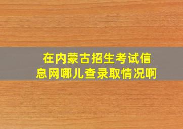 在内蒙古招生考试信息网哪儿查录取情况啊