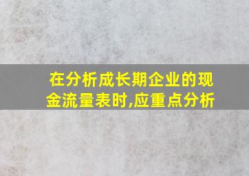 在分析成长期企业的现金流量表时,应重点分析