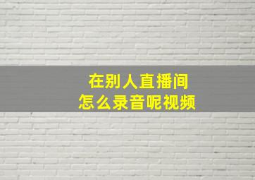 在别人直播间怎么录音呢视频