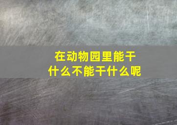 在动物园里能干什么不能干什么呢