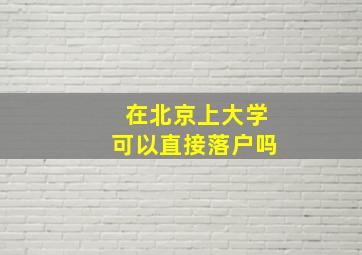 在北京上大学可以直接落户吗